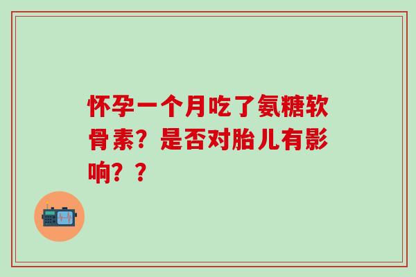 怀孕一个月吃了氨糖软骨素?是否对胎儿有影响??-第1张图片-氨糖科普网 怀孕一个月吃了氨糖软骨素?是否对胎儿有影响??-第1张图片-氨糖科普网