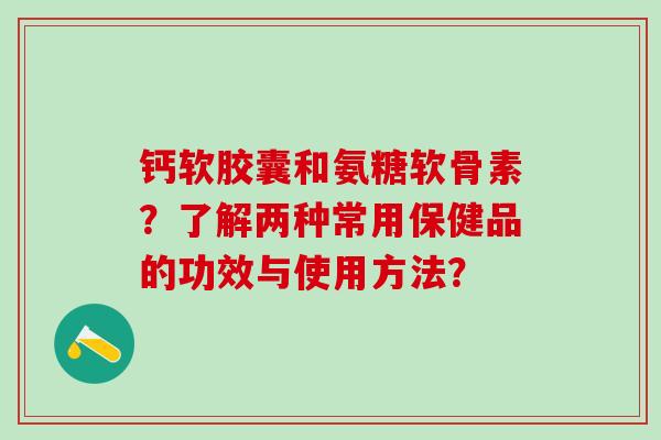 钙软胶囊和氨糖软骨素?了解两种常用保健品的功效与使用方法?-第1张图片-氨糖科普网 钙软胶囊和氨糖软骨素?了解两种常用保健品的功效与使用方法?-第1张图片-氨糖科普网