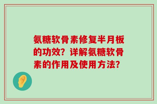 氨糖软骨素修复半月板的功效?详解氨糖软骨素的作用及使用方法?-第1张图片-氨糖科普网 氨糖软骨素修复半月板的功效?详解氨糖软骨素的作用及使用方法?-第1张图片-氨糖科普网