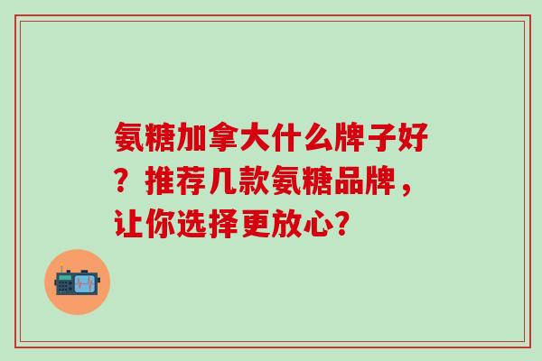 氨糖加拿大什么牌子好？推荐几款氨糖品牌，让你选择更放心？-第1张图片-氨糖科普网
