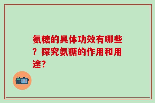 氨糖的具体功效有哪些？探究氨糖的作用和用途？-第1张图片-氨糖科普网