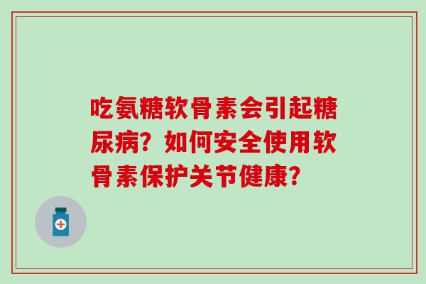 吃氨糖软骨素会引起糖尿病?如何安全使用软骨素保护关节健康?-第1张图片-氨糖科普网 吃氨糖软骨素会引起糖尿病?如何安全使用软骨素保护关节健康?-第1张图片-氨糖科普网