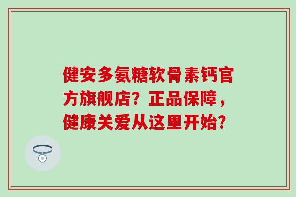 健安多氨糖软骨素钙官方旗舰店?正品保障,健康关爱从这里开始?-第1张图片-氨糖科普网 健安多氨糖软骨素钙官方旗舰店?正品保障,健康关爱从这里开始?-第1张图片-氨糖科普网