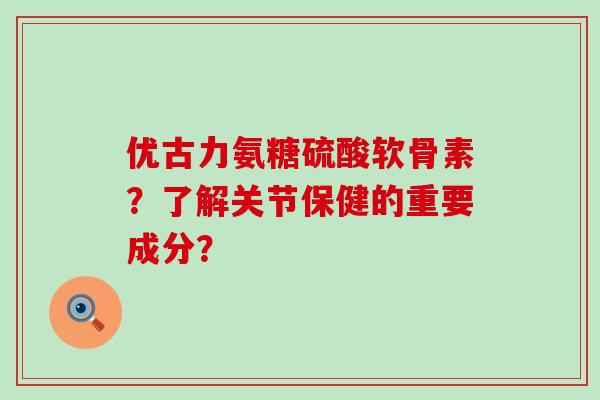 优古力氨糖硫酸软骨素？了解关节保健的重要成分？-第1张图片-氨糖科普网