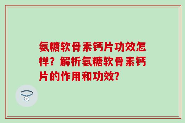氨糖软骨素钙片功效怎样?解析氨糖软骨素钙片的作用和功效?-第1张图片-氨糖科普网 氨糖软骨素钙片功效怎样?解析氨糖软骨素钙片的作用和功效?-第1张图片-氨糖科普网