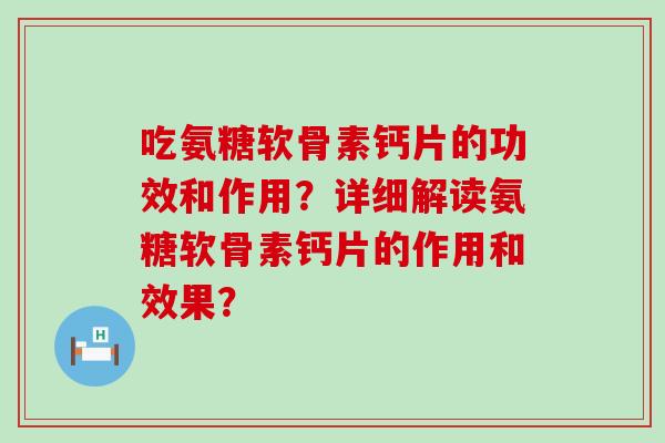 吃氨糖软骨素钙片的功效和作用?详细解读氨糖软骨素钙片的作用和效果?-第1张图片-氨糖科普网 吃氨糖软骨素钙片的功效和作用?详细解读氨糖软骨素钙片的作用和效果?-第1张图片-氨糖科普网