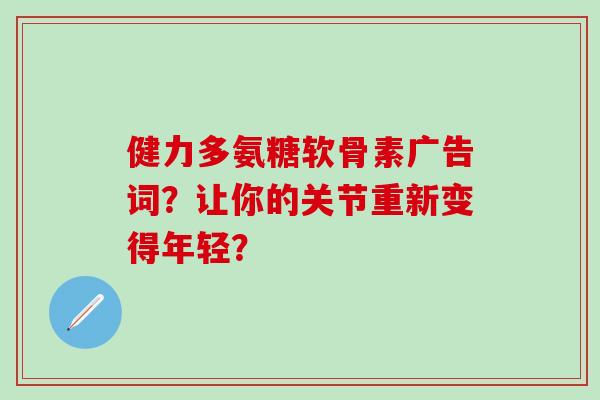 健力多氨糖软骨素广告词?让你的关节重新变得年轻?-第1张图片-氨糖科普网 健力多氨糖软骨素广告词?让你的关节重新变得年轻?-第1张图片-氨糖科普网
