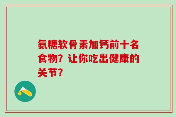 氨糖软骨素加钙前十名食物?让你吃出健康的关节?-第1张图片-氨糖科普网 氨糖软骨素加钙前十名食物?让你吃出健康的关节?-第1张图片-氨糖科普网