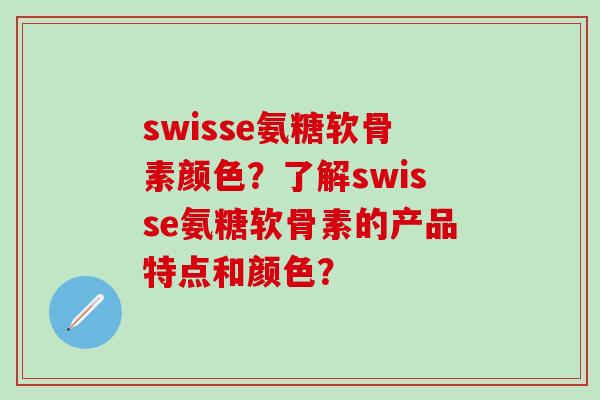 swisse氨糖软骨素颜色?了解swisse氨糖软骨素的产品特点和颜色?-第1张图片-氨糖科普网 swisse氨糖软骨素颜色?了解swisse氨糖软骨素的产品特点和颜色?-第1张图片-氨糖科普网