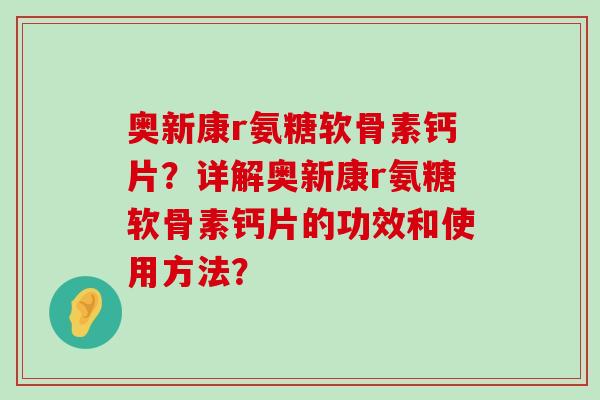 奥新康r氨糖软骨素钙片?详解奥新康r氨糖软骨素钙片的功效和使用方法?-第1张图片-氨糖科普网 奥新康r氨糖软骨素钙片?详解奥新康r氨糖软骨素钙片的功效和使用方法?-第1张图片-氨糖科普网