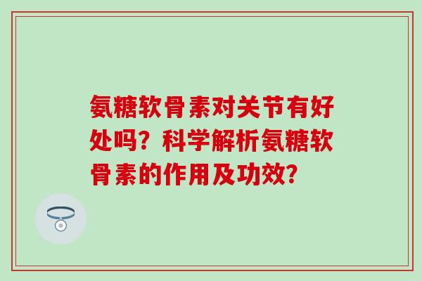 氨糖软骨素对关节有好处吗?科学解析氨糖软骨素的作用及功效?-第1张图片-氨糖科普网 氨糖软骨素对关节有好处吗?科学解析氨糖软骨素的作用及功效?-第1张图片-氨糖科普网