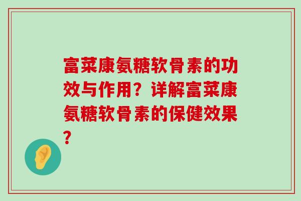 富菜康氨糖软骨素的功效与作用?详解富菜康氨糖软骨素的保健效果?-第1张图片-氨糖科普网 富菜康氨糖软骨素的功效与作用?详解富菜康氨糖软骨素的保健效果?-第1张图片-氨糖科普网