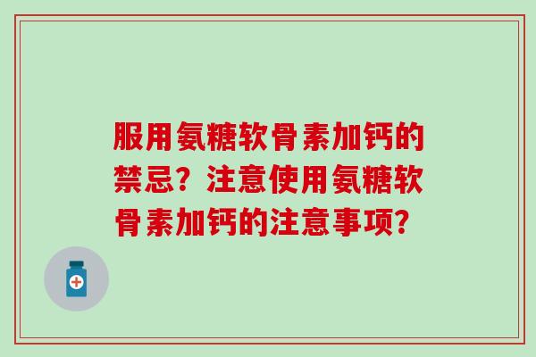 服用氨糖软骨素加钙的禁忌？注意使用氨糖软骨素加钙的注意事项？-第1张图片-氨糖科普网