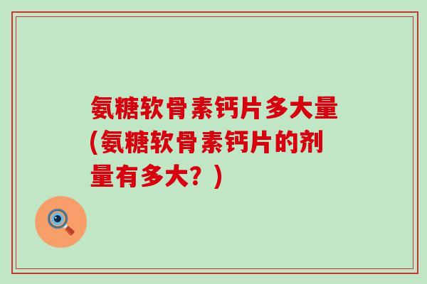 氨糖软骨素钙片多大量(氨糖软骨素钙片的剂量有多大?)-第1张图片-氨糖科普网 氨糖软骨素钙片多大量(氨糖软骨素钙片的剂量有多大?)-第1张图片-氨糖科普网