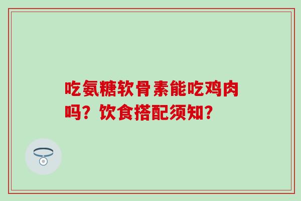 吃氨糖软骨素能吃鸡肉吗?饮食搭配须知?-第1张图片-氨糖科普网 吃氨糖软骨素能吃鸡肉吗?饮食搭配须知?-第1张图片-氨糖科普网
