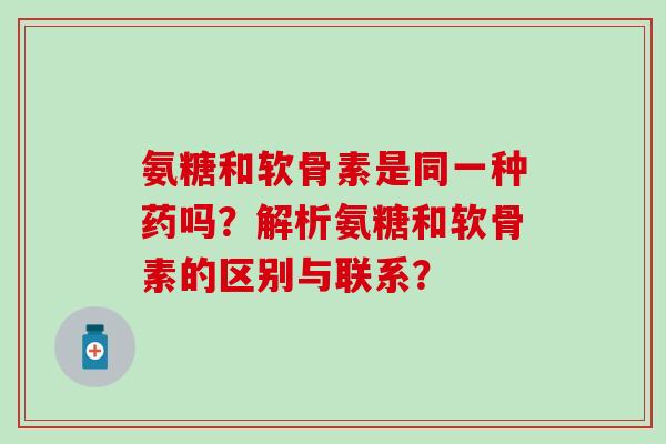 氨糖和软骨素是同一种药吗？解析氨糖和软骨素的区别与联系？-第1张图片-氨糖科普网
