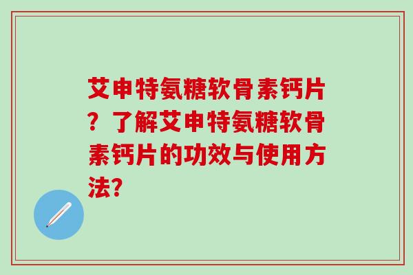 艾申特氨糖软骨素钙片?了解艾申特氨糖软骨素钙片的功效与使用方法?-第1张图片-氨糖科普网 艾申特氨糖软骨素钙片?了解艾申特氨糖软骨素钙片的功效与使用方法?-第1张图片-氨糖科普网