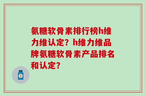 氨糖软骨素排行榜h维力维认定?h维力维品牌氨糖软骨素产品排名和认定?-第1张图片-氨糖科普网 氨糖软骨素排行榜h维力维认定?h维力维品牌氨糖软骨素产品排名和认定?-第1张图片-氨糖科普网