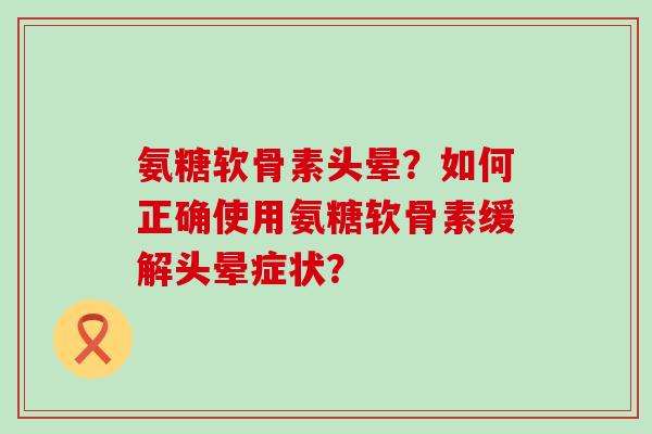 氨糖软骨素头晕?如何正确使用氨糖软骨素缓解头晕症状?-第1张图片-氨糖科普网 氨糖软骨素头晕?如何正确使用氨糖软骨素缓解头晕症状?-第1张图片-氨糖科普网