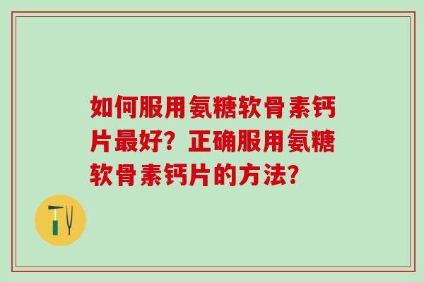 如何服用氨糖软骨素钙片最好?正确服用氨糖软骨素钙片的方法?-第1张图片-氨糖科普网 如何服用氨糖软骨素钙片最好?正确服用氨糖软骨素钙片的方法?-第1张图片-氨糖科普网