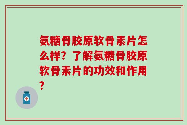 氨糖骨胶原软骨素片怎么样？了解氨糖骨胶原软骨素片的功效和作用？-第1张图片-氨糖科普网