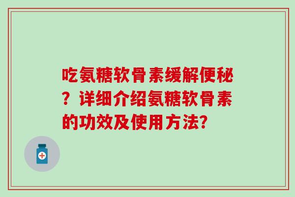 吃氨糖软骨素缓解便秘？详细介绍氨糖软骨素的功效及使用方法？-第1张图片-氨糖科普网