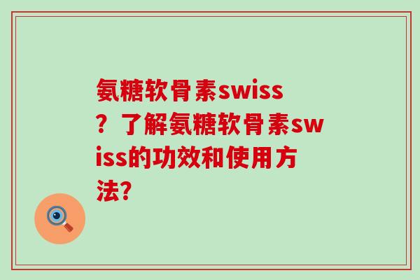 氨糖软骨素swiss?了解氨糖软骨素swiss的功效和使用方法?-第1张图片-氨糖科普网 氨糖软骨素swiss?了解氨糖软骨素swiss的功效和使用方法?-第1张图片-氨糖科普网