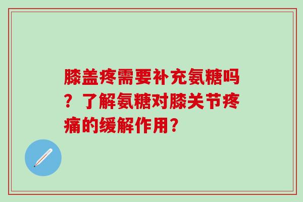 膝盖疼需要补充氨糖吗?了解氨糖对膝关节疼痛的缓解作用?-第1张图片-氨糖科普网 膝盖疼需要补充氨糖吗?了解氨糖对膝关节疼痛的缓解作用?-第1张图片-氨糖科普网
