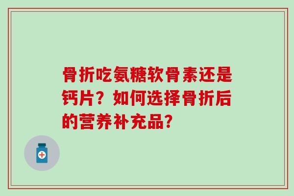 骨折吃氨糖软骨素还是钙片?如何选择骨折后的营养补充品?-第1张图片-氨糖科普网 骨折吃氨糖软骨素还是钙片?如何选择骨折后的营养补充品?-第1张图片-氨糖科普网