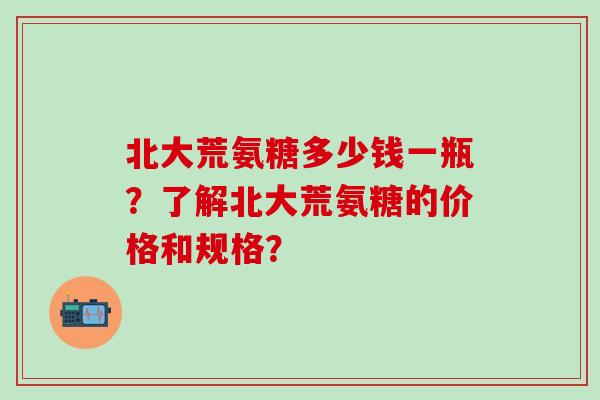 北大荒氨糖多少钱一瓶?了解北大荒氨糖的价格和规格?-第1张图片-氨糖科普网 北大荒氨糖多少钱一瓶?了解北大荒氨糖的价格和规格?-第1张图片-氨糖科普网