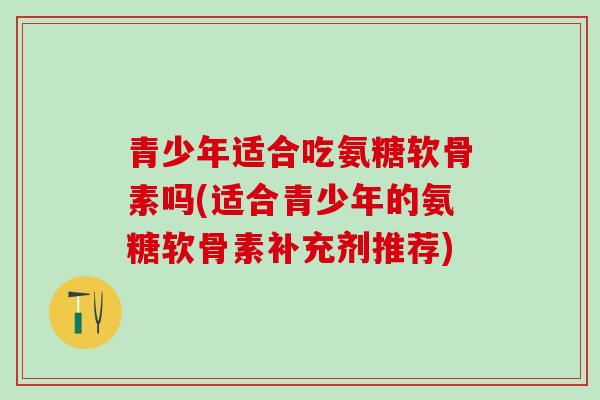 青少年适合吃氨糖软骨素吗(适合青少年的氨糖软骨素补充剂推荐)-第1张图片-氨糖科普网 青少年适合吃氨糖软骨素吗(适合青少年的氨糖软骨素补充剂推荐)-第1张图片-氨糖科普网