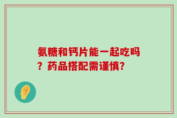 氨糖和钙片能一起吃吗?药品搭配需谨慎?-第1张图片-氨糖科普网 氨糖和钙片能一起吃吗?药品搭配需谨慎?-第1张图片-氨糖科普网