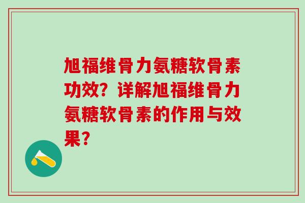 旭福维骨力氨糖软骨素功效?详解旭福维骨力氨糖软骨素的作用与效果?-第1张图片-氨糖科普网 旭福维骨力氨糖软骨素功效?详解旭福维骨力氨糖软骨素的作用与效果?-第1张图片-氨糖科普网