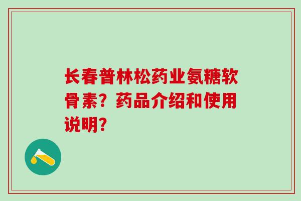 长春普林松药业氨糖软骨素？药品介绍和使用说明？-第1张图片-氨糖科普网