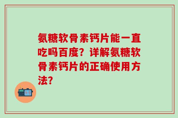 氨糖软骨素钙片能一直吃吗百度？详解氨糖软骨素钙片的正确使用方法？-第1张图片-氨糖科普网