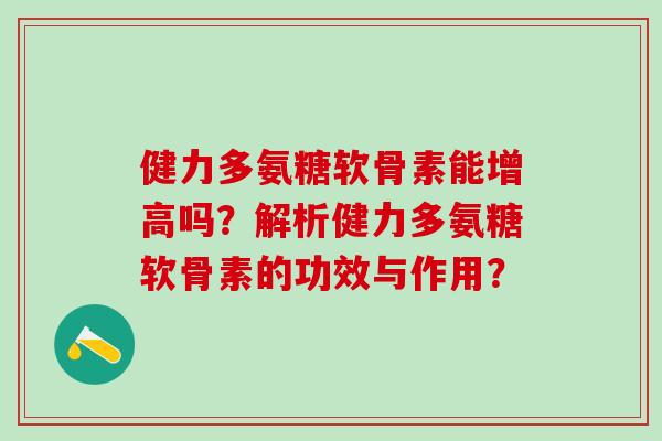 健力多氨糖软骨素能增高吗？解析健力多氨糖软骨素的功效与作用？-第1张图片-氨糖科普网