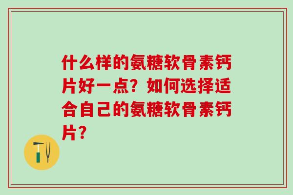 什么样的氨糖软骨素钙片好一点?如何选择适合自己的氨糖软骨素钙片?-第1张图片-氨糖科普网 什么样的氨糖软骨素钙片好一点?如何选择适合自己的氨糖软骨素钙片?-第1张图片-氨糖科普网