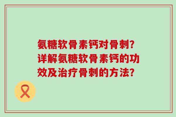 氨糖软骨素钙对骨刺?详解氨糖软骨素钙的功效及治疗骨刺的方法?-第1张图片-氨糖科普网 氨糖软骨素钙对骨刺?详解氨糖软骨素钙的功效及治疗骨刺的方法?-第1张图片-氨糖科普网