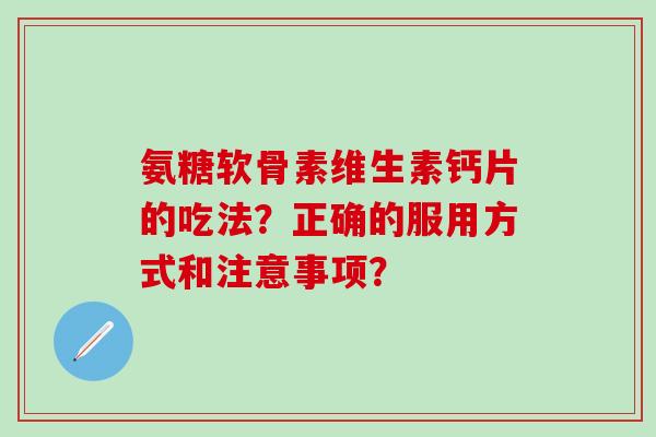 氨糖软骨素维生素钙片的吃法?正确的服用方式和注意事项?-第1张图片-氨糖科普网 氨糖软骨素维生素钙片的吃法?正确的服用方式和注意事项?-第1张图片-氨糖科普网