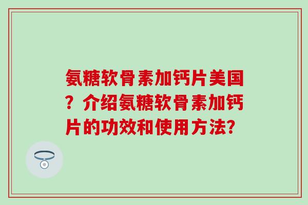 氨糖软骨素加钙片美国?介绍氨糖软骨素加钙片的功效和使用方法?-第1张图片-氨糖科普网 氨糖软骨素加钙片美国?介绍氨糖软骨素加钙片的功效和使用方法?-第1张图片-氨糖科普网
