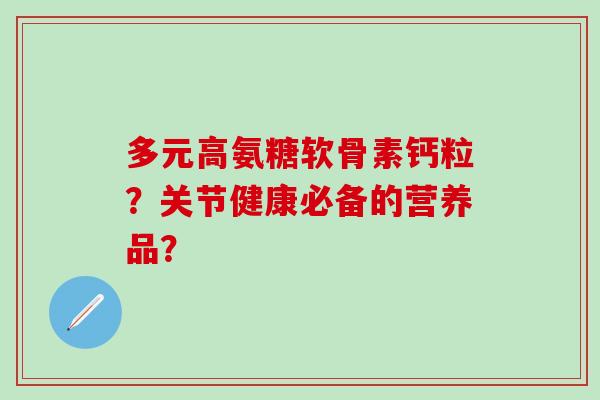 多元高氨糖软骨素钙粒?关节健康必备的营养品?-第1张图片-氨糖科普网 多元高氨糖软骨素钙粒?关节健康必备的营养品?-第1张图片-氨糖科普网