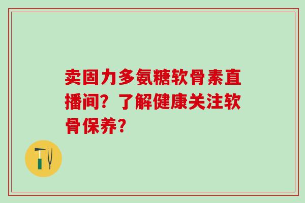 卖固力多氨糖软骨素直播间?了解健康关注软骨保养?-第1张图片-氨糖科普网 卖固力多氨糖软骨素直播间?了解健康关注软骨保养?-第1张图片-氨糖科普网