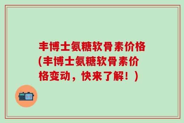 丰博士氨糖软骨素价格(丰博士氨糖软骨素价格变动,快来了解!)-第1张图片-氨糖科普网 丰博士氨糖软骨素价格(丰博士氨糖软骨素价格变动,快来了解!)-第1张图片-氨糖科普网
