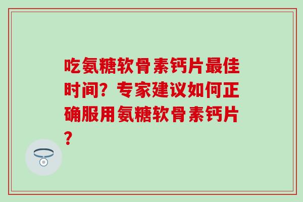 吃氨糖软骨素钙片最佳时间?专家建议如何正确服用氨糖软骨素钙片?-第1张图片-氨糖科普网 吃氨糖软骨素钙片最佳时间?专家建议如何正确服用氨糖软骨素钙片?-第1张图片-氨糖科普网
