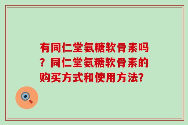 有同仁堂氨糖软骨素吗?同仁堂氨糖软骨素的购买方式和使用方法?-第1张图片-氨糖科普网 有同仁堂氨糖软骨素吗?同仁堂氨糖软骨素的购买方式和使用方法?-第1张图片-氨糖科普网