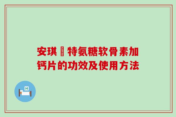 安琪杻特氨糖软骨素加钙片的功效及使用方法-第1张图片-氨糖科普网