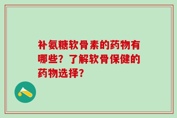 补氨糖软骨素的药物有哪些?了解软骨保健的药物选择?-第1张图片-氨糖科普网 补氨糖软骨素的药物有哪些?了解软骨保健的药物选择?-第1张图片-氨糖科普网
