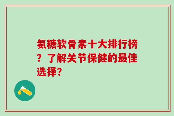 氨糖软骨素十大排行榜?了解关节保健的最佳选择?-第1张图片-氨糖科普网 氨糖软骨素十大排行榜?了解关节保健的最佳选择?-第1张图片-氨糖科普网