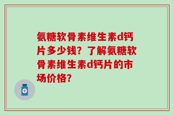 氨糖软骨素维生素d钙片多少钱?了解氨糖软骨素维生素d钙片的市场价格?-第1张图片-氨糖科普网 氨糖软骨素维生素d钙片多少钱?了解氨糖软骨素维生素d钙片的市场价格?-第1张图片-氨糖科普网