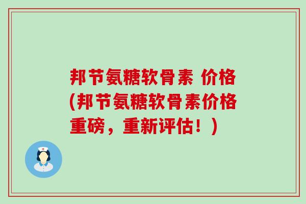 邦节氨糖软骨素 价格(邦节氨糖软骨素价格重磅,重新评估!)-第1张图片-氨糖科普网 邦节氨糖软骨素 价格(邦节氨糖软骨素价格重磅,重新评估!)-第1张图片-氨糖科普网